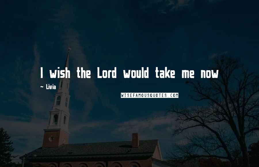 Livia Quotes: I wish the Lord would take me now