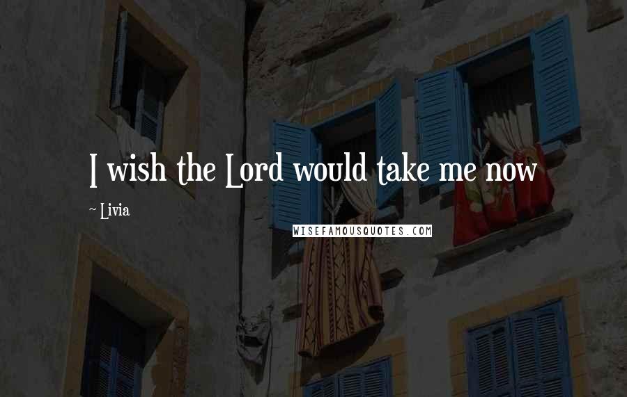 Livia Quotes: I wish the Lord would take me now