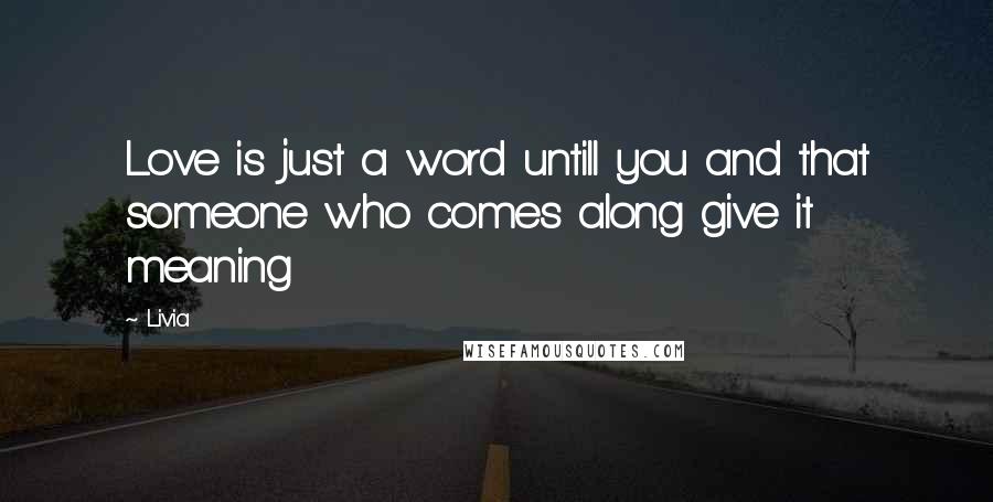 Livia Quotes: Love is just a word untill you and that someone who comes along give it meaning