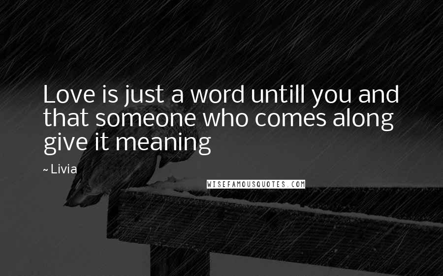 Livia Quotes: Love is just a word untill you and that someone who comes along give it meaning