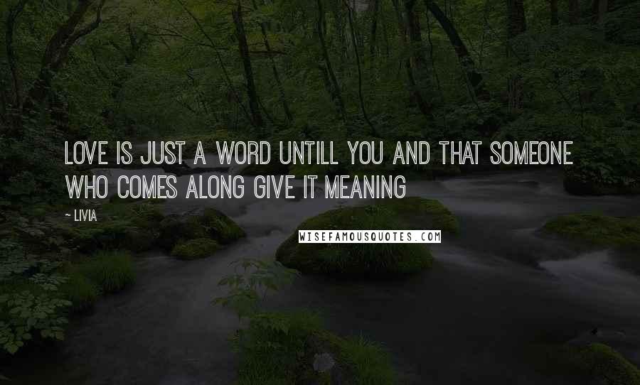 Livia Quotes: Love is just a word untill you and that someone who comes along give it meaning