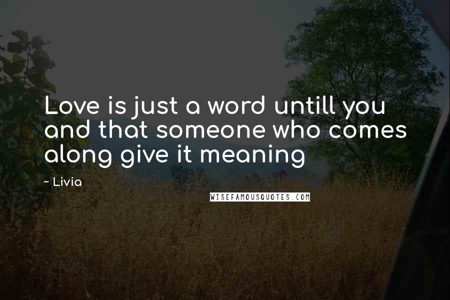 Livia Quotes: Love is just a word untill you and that someone who comes along give it meaning