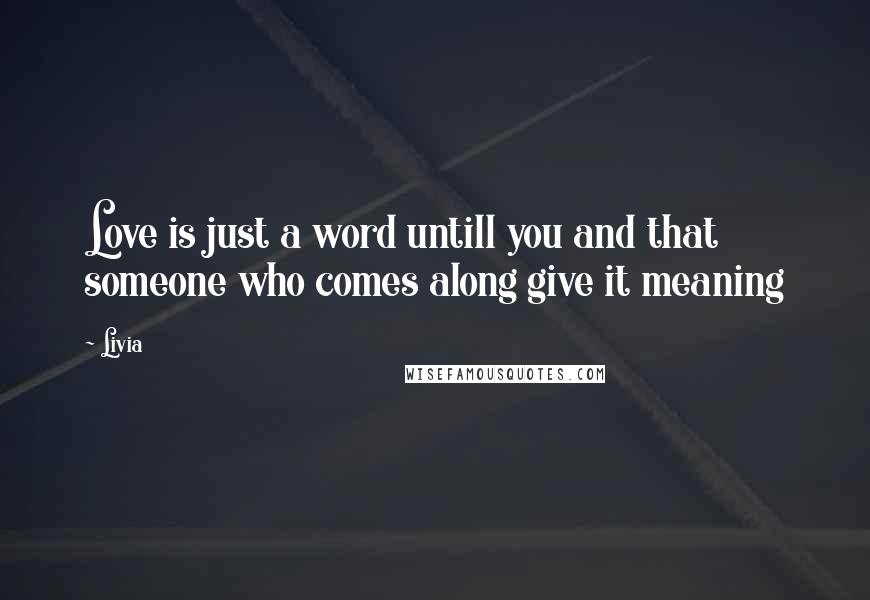 Livia Quotes: Love is just a word untill you and that someone who comes along give it meaning