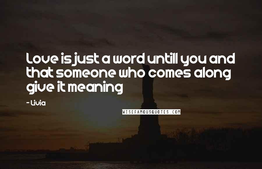 Livia Quotes: Love is just a word untill you and that someone who comes along give it meaning