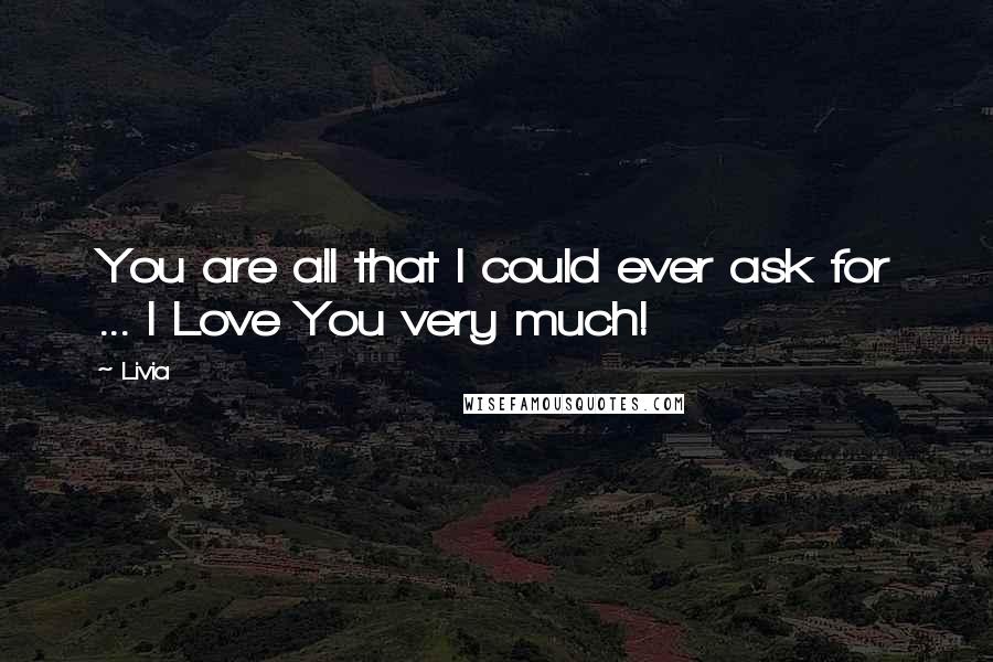 Livia Quotes: You are all that I could ever ask for ... I Love You very much!
