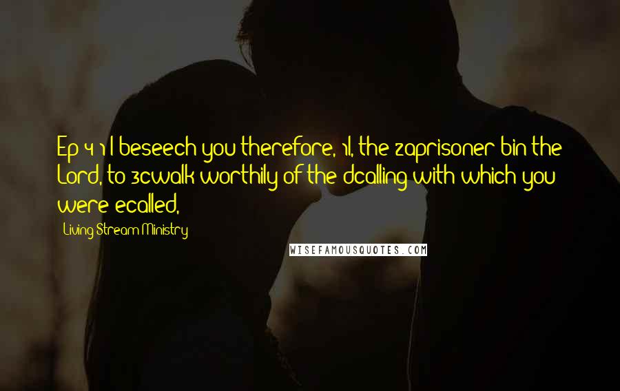 Living Stream Ministry Quotes: Ep 4:1 I beseech you therefore, 1I, the 2aprisoner bin the Lord, to 3cwalk worthily of the dcalling with which you were ecalled,
