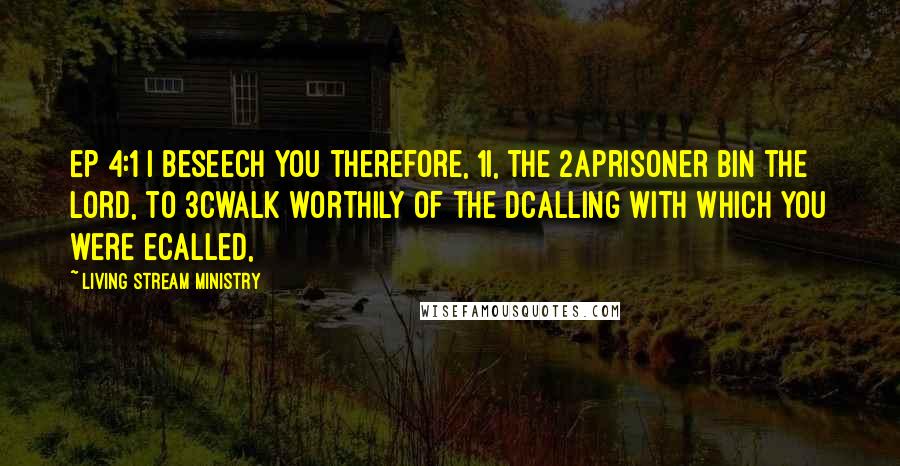 Living Stream Ministry Quotes: Ep 4:1 I beseech you therefore, 1I, the 2aprisoner bin the Lord, to 3cwalk worthily of the dcalling with which you were ecalled,
