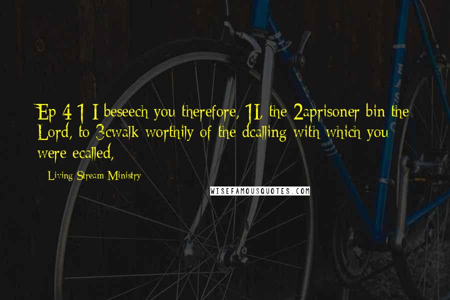 Living Stream Ministry Quotes: Ep 4:1 I beseech you therefore, 1I, the 2aprisoner bin the Lord, to 3cwalk worthily of the dcalling with which you were ecalled,