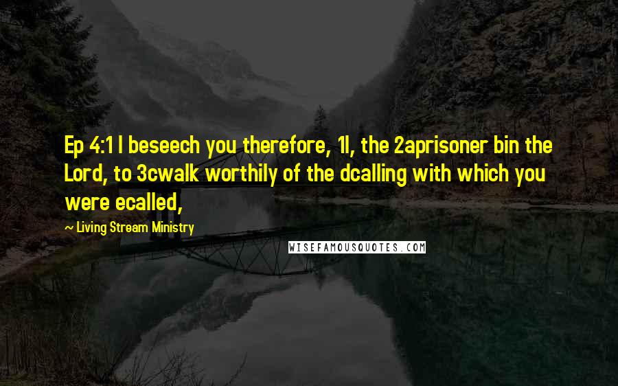Living Stream Ministry Quotes: Ep 4:1 I beseech you therefore, 1I, the 2aprisoner bin the Lord, to 3cwalk worthily of the dcalling with which you were ecalled,