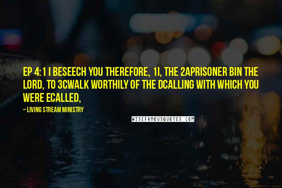 Living Stream Ministry Quotes: Ep 4:1 I beseech you therefore, 1I, the 2aprisoner bin the Lord, to 3cwalk worthily of the dcalling with which you were ecalled,