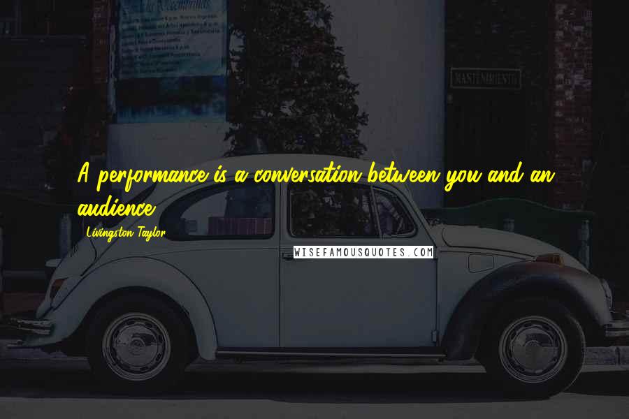 Livingston Taylor Quotes: A performance is a conversation between you and an audience.