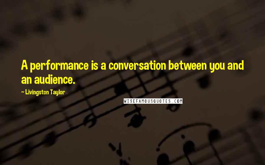 Livingston Taylor Quotes: A performance is a conversation between you and an audience.