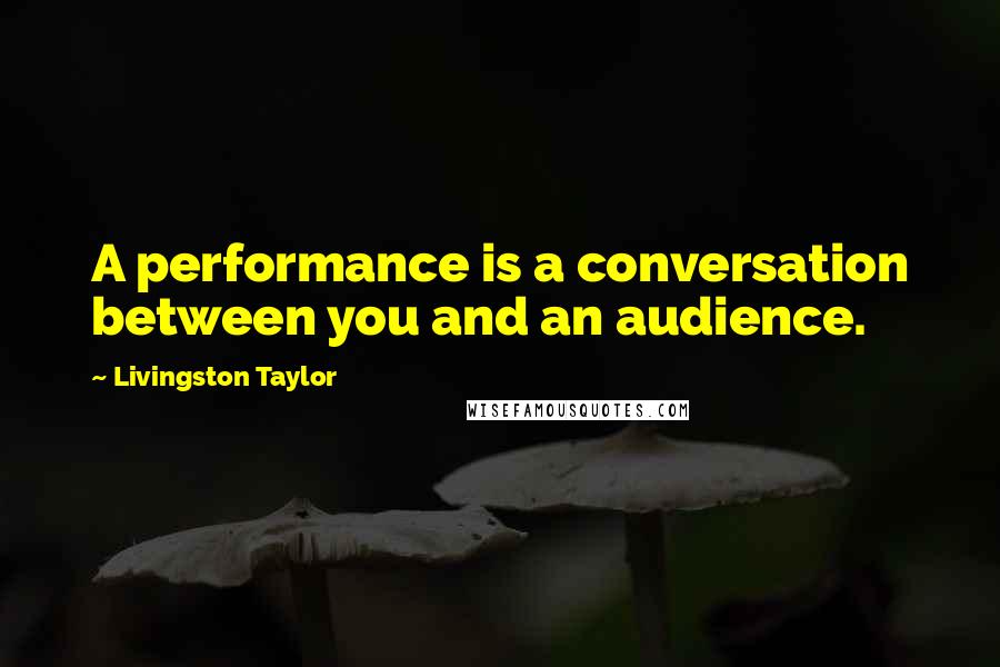 Livingston Taylor Quotes: A performance is a conversation between you and an audience.