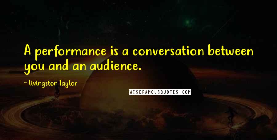 Livingston Taylor Quotes: A performance is a conversation between you and an audience.