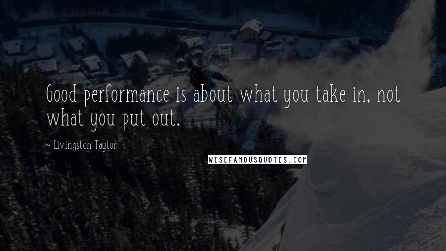 Livingston Taylor Quotes: Good performance is about what you take in, not what you put out.