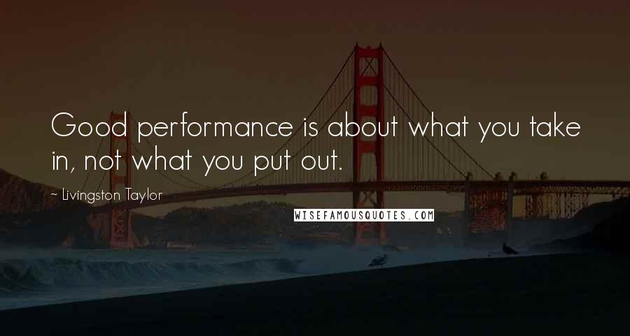 Livingston Taylor Quotes: Good performance is about what you take in, not what you put out.