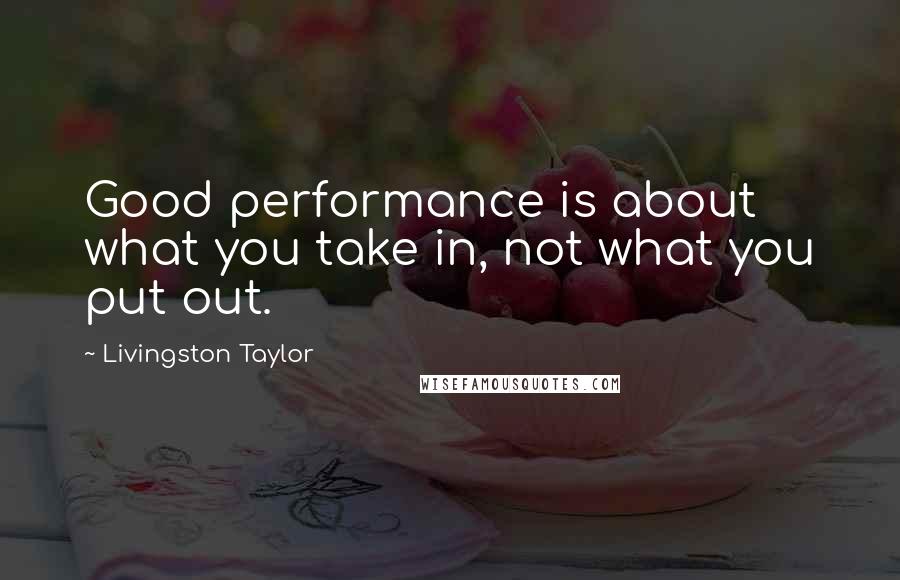 Livingston Taylor Quotes: Good performance is about what you take in, not what you put out.