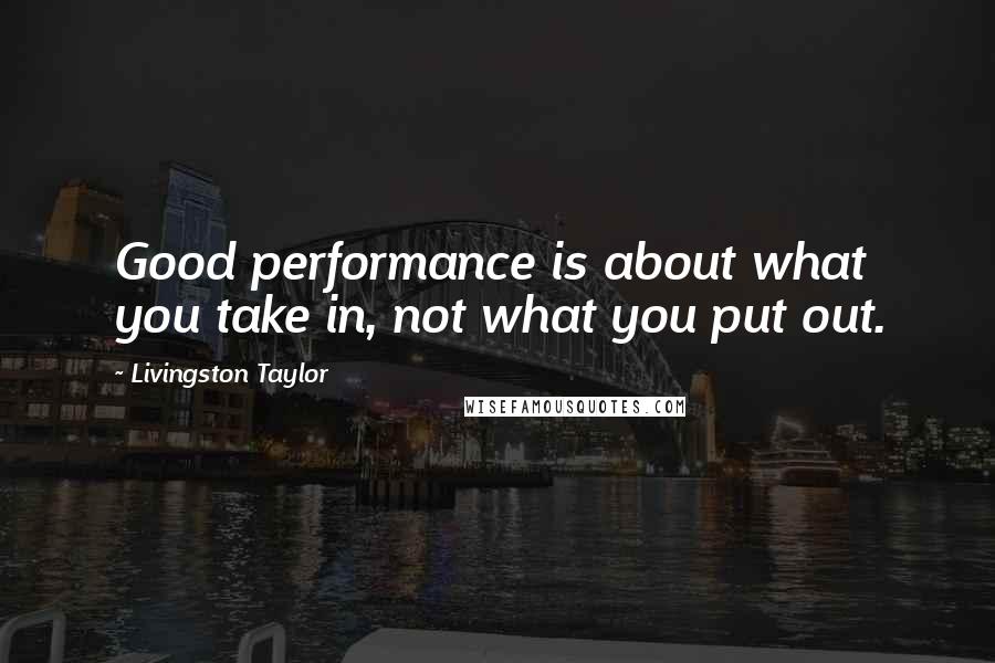 Livingston Taylor Quotes: Good performance is about what you take in, not what you put out.