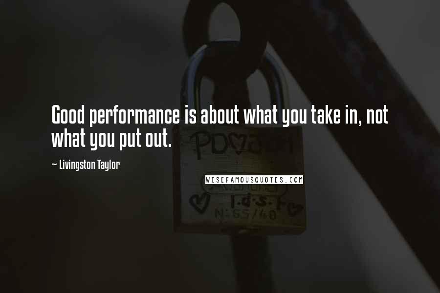 Livingston Taylor Quotes: Good performance is about what you take in, not what you put out.