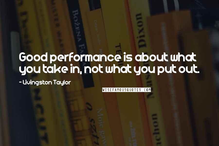 Livingston Taylor Quotes: Good performance is about what you take in, not what you put out.