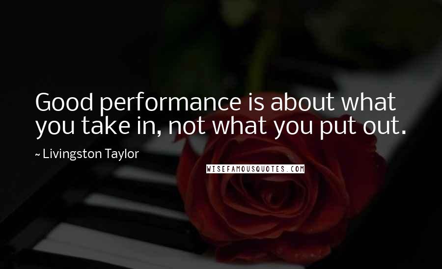 Livingston Taylor Quotes: Good performance is about what you take in, not what you put out.