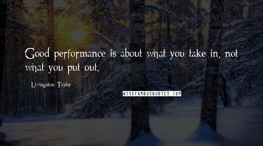 Livingston Taylor Quotes: Good performance is about what you take in, not what you put out.