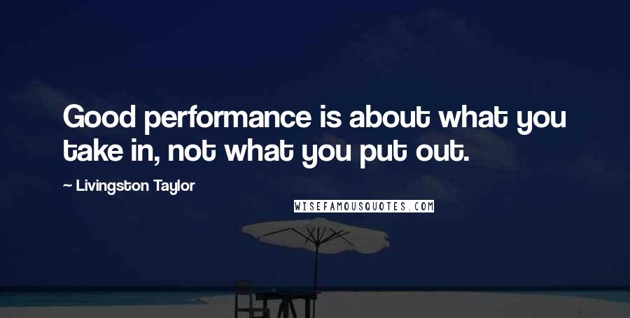 Livingston Taylor Quotes: Good performance is about what you take in, not what you put out.