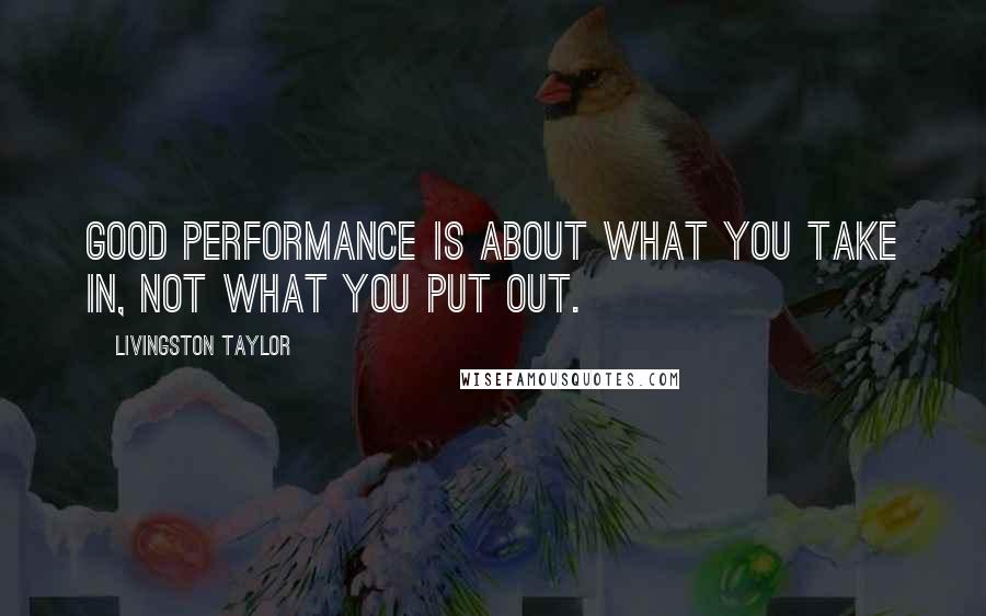 Livingston Taylor Quotes: Good performance is about what you take in, not what you put out.