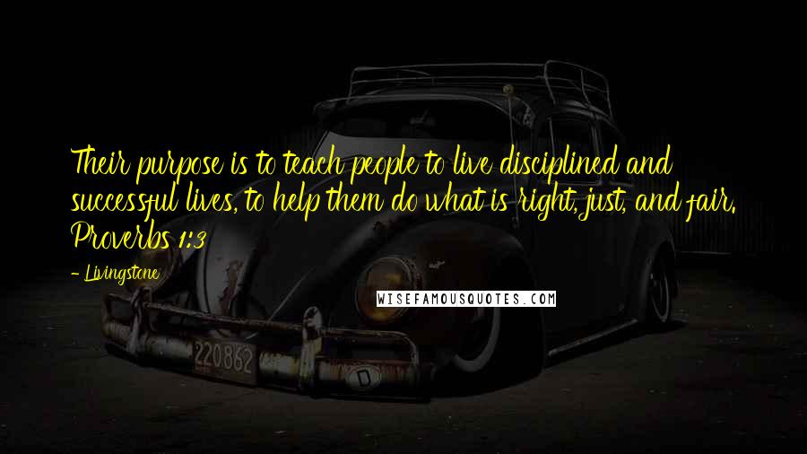 Livingstone Quotes: Their purpose is to teach people to live disciplined and successful lives, to help them do what is right, just, and fair. Proverbs 1:3