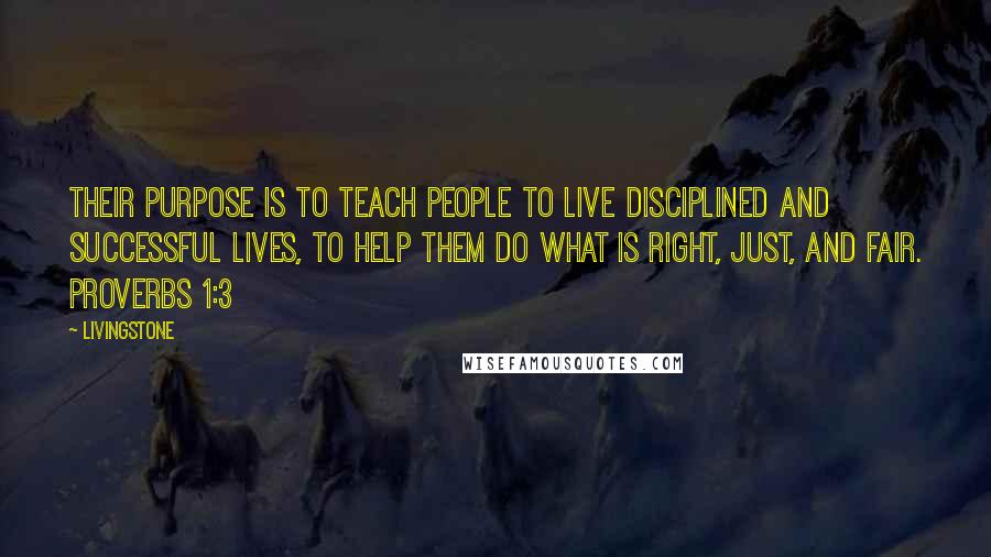 Livingstone Quotes: Their purpose is to teach people to live disciplined and successful lives, to help them do what is right, just, and fair. Proverbs 1:3