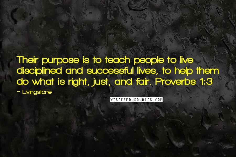 Livingstone Quotes: Their purpose is to teach people to live disciplined and successful lives, to help them do what is right, just, and fair. Proverbs 1:3