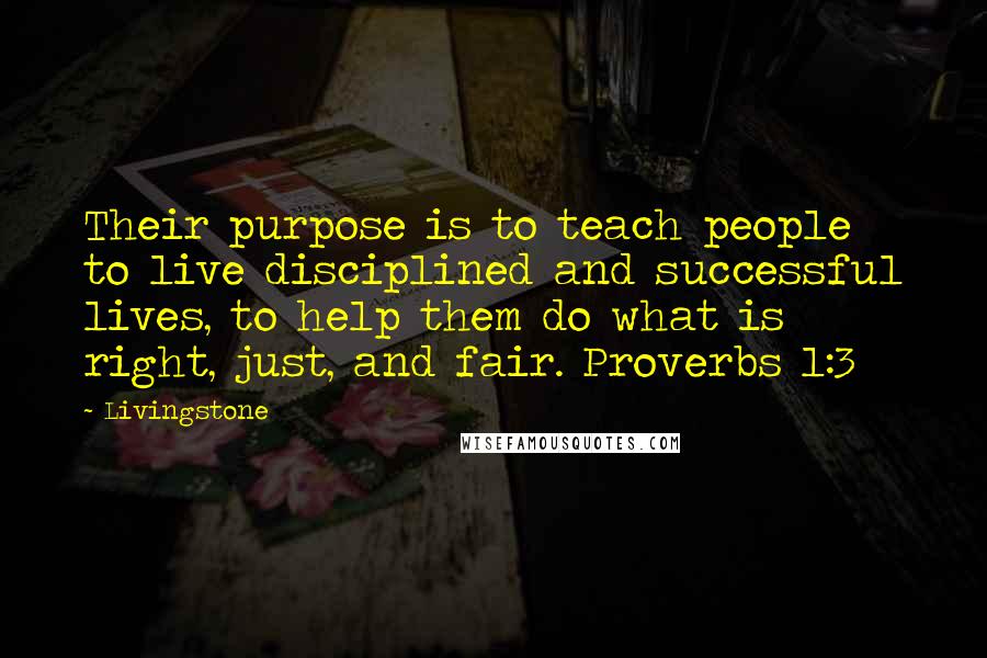 Livingstone Quotes: Their purpose is to teach people to live disciplined and successful lives, to help them do what is right, just, and fair. Proverbs 1:3