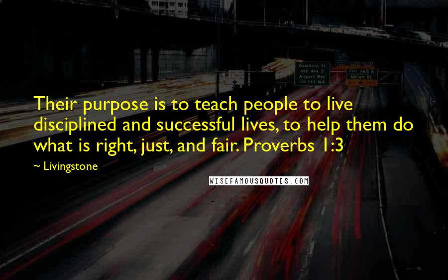 Livingstone Quotes: Their purpose is to teach people to live disciplined and successful lives, to help them do what is right, just, and fair. Proverbs 1:3
