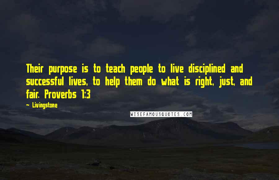 Livingstone Quotes: Their purpose is to teach people to live disciplined and successful lives, to help them do what is right, just, and fair. Proverbs 1:3