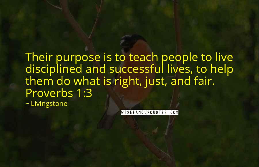 Livingstone Quotes: Their purpose is to teach people to live disciplined and successful lives, to help them do what is right, just, and fair. Proverbs 1:3