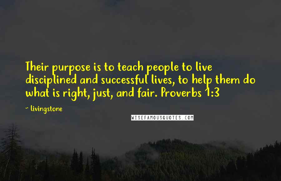 Livingstone Quotes: Their purpose is to teach people to live disciplined and successful lives, to help them do what is right, just, and fair. Proverbs 1:3