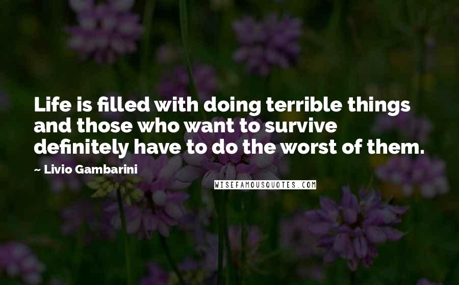 Livio Gambarini Quotes: Life is filled with doing terrible things and those who want to survive definitely have to do the worst of them.