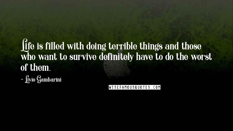 Livio Gambarini Quotes: Life is filled with doing terrible things and those who want to survive definitely have to do the worst of them.