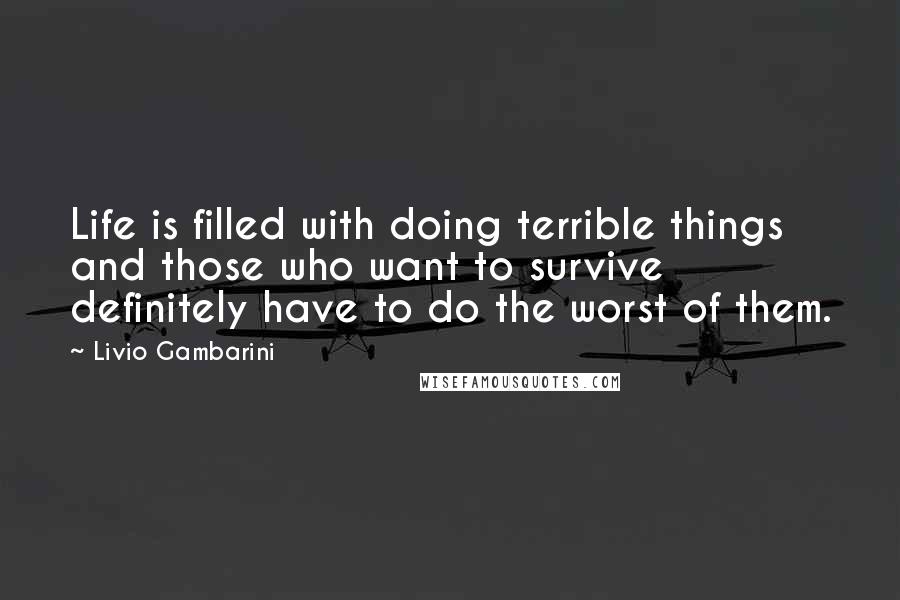 Livio Gambarini Quotes: Life is filled with doing terrible things and those who want to survive definitely have to do the worst of them.