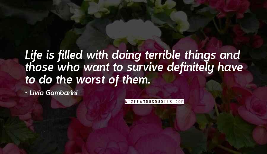 Livio Gambarini Quotes: Life is filled with doing terrible things and those who want to survive definitely have to do the worst of them.