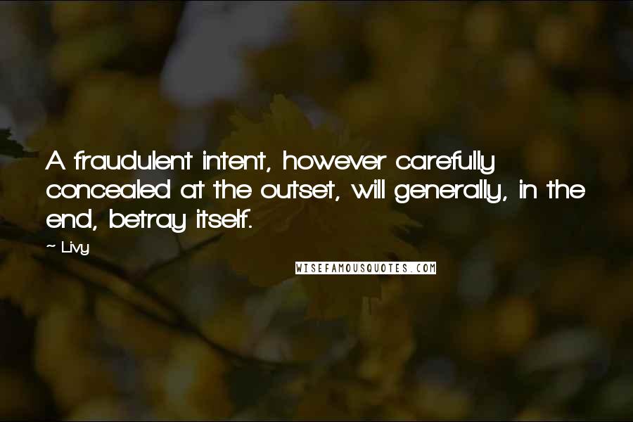 Livy Quotes: A fraudulent intent, however carefully concealed at the outset, will generally, in the end, betray itself.