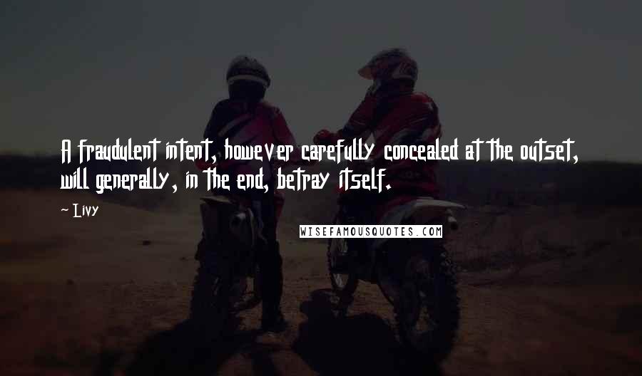 Livy Quotes: A fraudulent intent, however carefully concealed at the outset, will generally, in the end, betray itself.