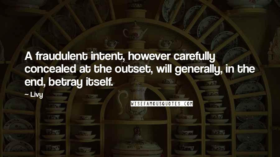 Livy Quotes: A fraudulent intent, however carefully concealed at the outset, will generally, in the end, betray itself.