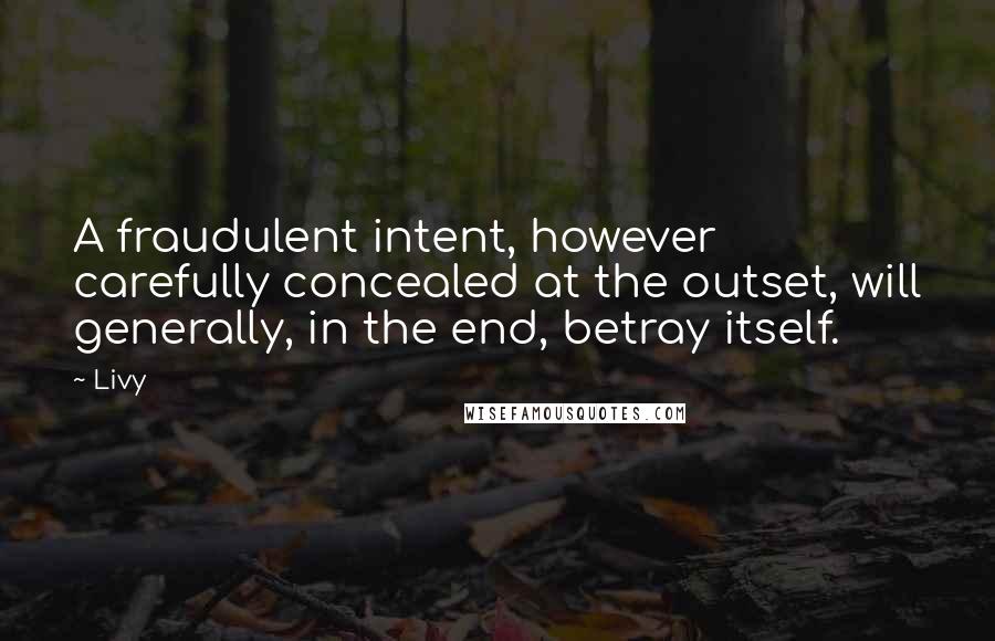 Livy Quotes: A fraudulent intent, however carefully concealed at the outset, will generally, in the end, betray itself.