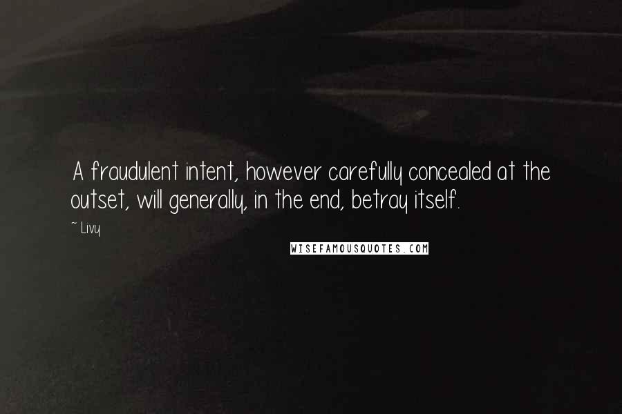 Livy Quotes: A fraudulent intent, however carefully concealed at the outset, will generally, in the end, betray itself.