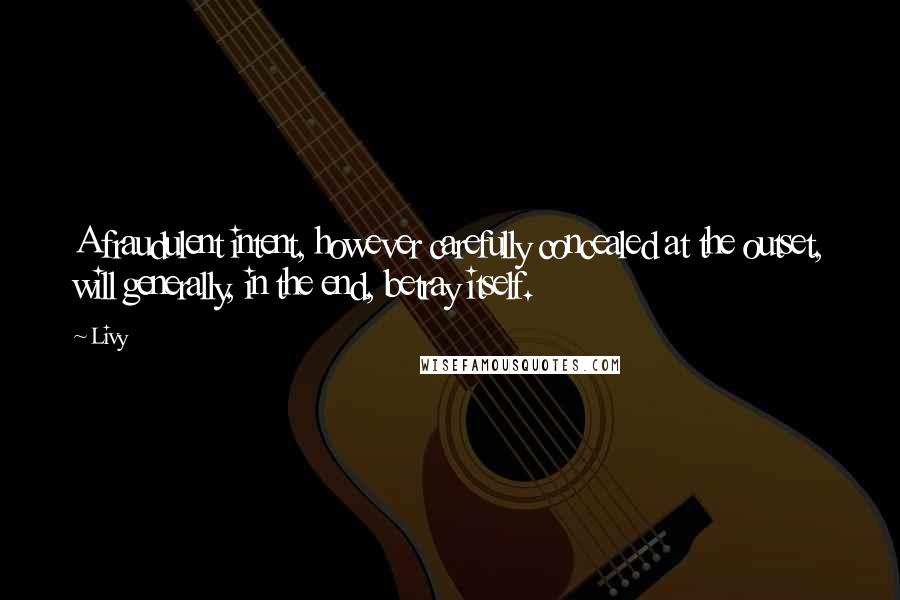Livy Quotes: A fraudulent intent, however carefully concealed at the outset, will generally, in the end, betray itself.