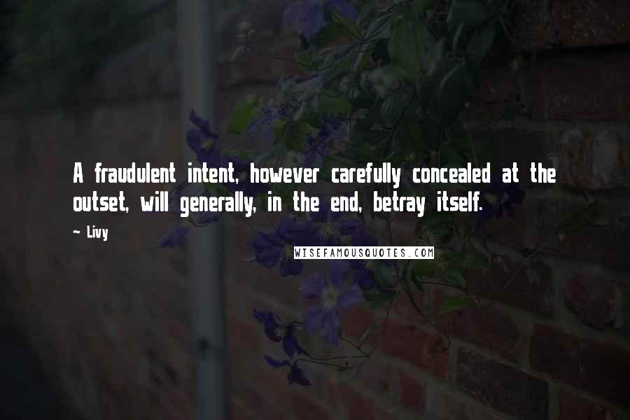 Livy Quotes: A fraudulent intent, however carefully concealed at the outset, will generally, in the end, betray itself.