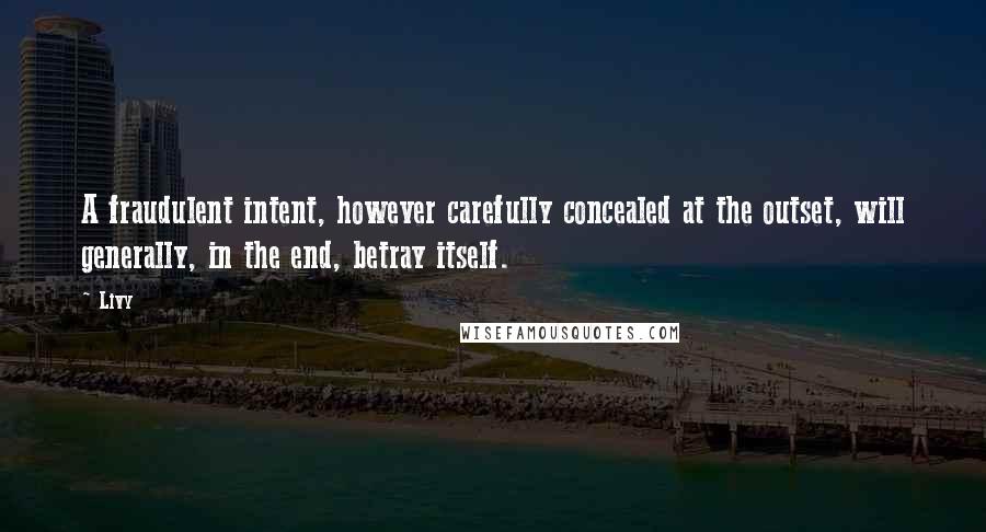 Livy Quotes: A fraudulent intent, however carefully concealed at the outset, will generally, in the end, betray itself.