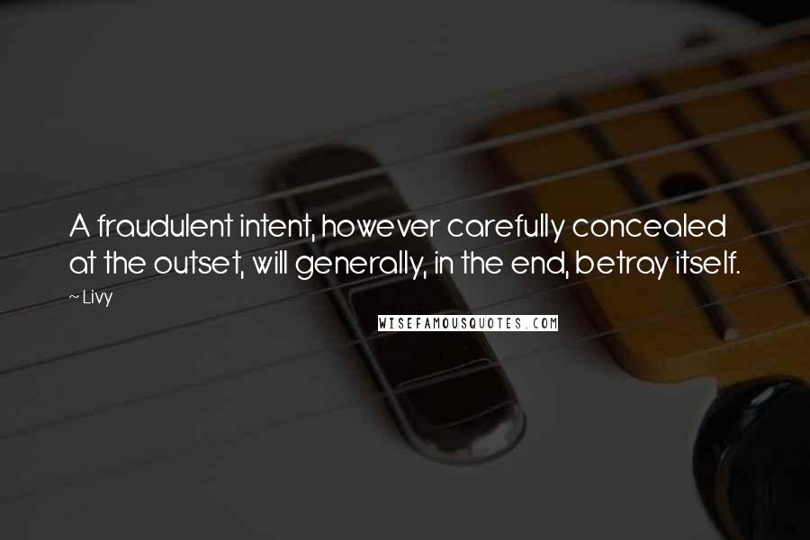 Livy Quotes: A fraudulent intent, however carefully concealed at the outset, will generally, in the end, betray itself.