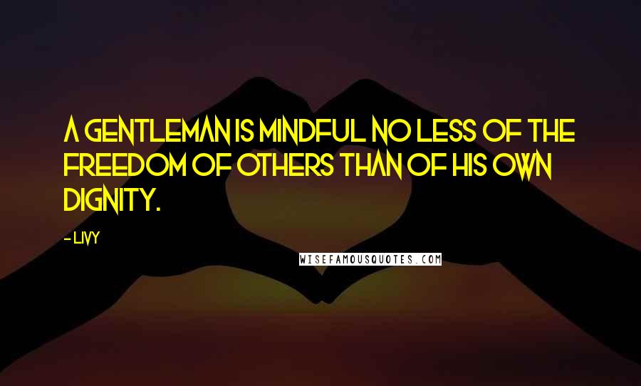 Livy Quotes: A gentleman is mindful no less of the freedom of others than of his own dignity.